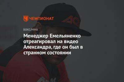 Александр Емельяненко - Менеджер Емельяненко отреагировал на видео Александра, где он был в странном состоянии - championat.com - Екатеринбург