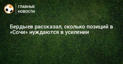 Курбан Бердыев - Бердыев рассказал, сколько позиций в «Сочи» нуждаются в усилении - bombardir.ru - Сочи
