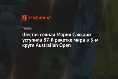 Мария Саккари - Шестая сеяная Мария Саккари уступила 87-й ракетке мира в 3-м круге Australian Open - championat.com - Китай - Австралия - Греция