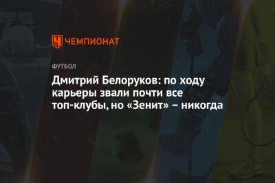 Дмитрий Белоруков: по ходу карьеры звали почти все топ-клубы, но «Зенит» – никогда - championat.com - Санкт-Петербург