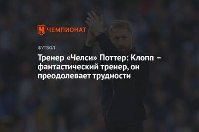 Юрген Клопп - Грэм Поттер - Тренер «Челси» Поттер: Клопп – фантастический тренер, он преодолевает трудности - championat.com