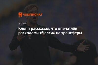Юрген Клопп - Клопп рассказал, что впечатлён расходами «Челси» на трансферы - championat.com