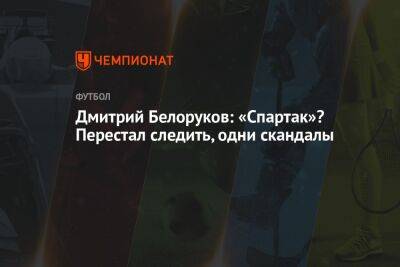 Дмитрий Белоруков: «Спартак»? Перестал следить, одни скандалы - championat.com - Санкт-Петербург - Пермь