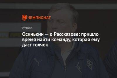 Николай Рассказов - Игорь Осинькин - Осинькин — о Рассказове: пришло время найти команду, которая ему даст толчок - championat.com - Турция