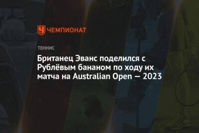 Карен Хачанов - Хольгер Рун - Даниэль Эванс - Британец Эванс поделился с Рублёвым бананом по ходу их матча на Australian Open — 2023 - championat.com - Англия - Австралия - Мельбурн