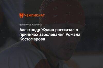 Роман Костомаров - Татьяна Навка - Александр Жулин - Александр Жулин рассказал о причинах заболевания Романа Костомарова - championat.com - Россия