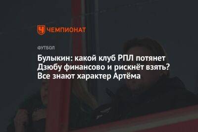 Александр Мостовой - Артем Дзюбы - Дмитрий Булыкин - Егор Кабак - Булыкин: какой клуб РПЛ потянет Дзюбу финансово и рискнёт взять? Все знают характер Артёма - championat.com - Россия