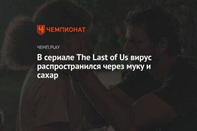 В сериале The Last of Us вирус распространился через муку и сахар - koronavirus.center