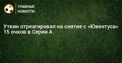Василий Уткин - Уткин отреагировал на снятие с «Ювентуса» 15 очков в Серии А - bombardir.ru - Италия