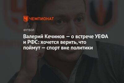 Валерий Кечинов - Егор Кабак - Валерий Кечинов — о встрече УЕФА и РФС: хочется верить, что поймут — спорт вне политики - championat.com - Москва - Украина