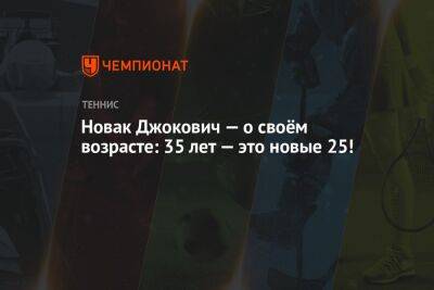 Григор Димитров - Джокович Новак - Новак Джокович — о своём возрасте: 35 лет — это новые 25! - championat.com - Австралия - Сербия