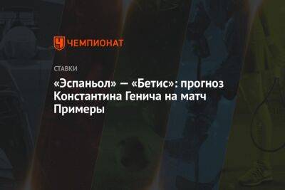 Константин Генич - «Эспаньол» — «Бетис»: прогноз Константина Генича на матч Примеры - championat.com - Россия - Испания