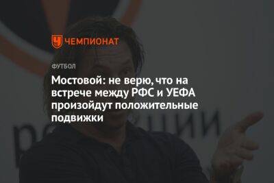 Александр Мостовой - Валерий Кечинов - Егор Кабак - Мостовой: не верю, что на встрече между РФС и УЕФА произойдут положительные подвижки - championat.com - Россия