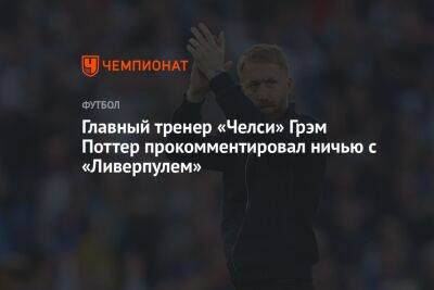 Грэм Поттер - Главный тренер «Челси» Грэм Поттер прокомментировал ничью с «Ливерпулем» - championat.com