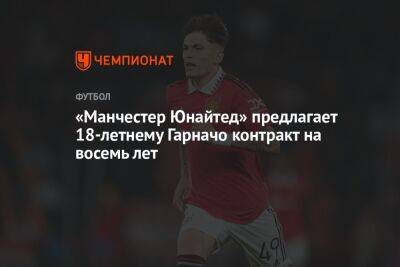«Манчестер Юнайтед» предлагает 18-летнему Гарначо контракт на восемь лет - championat.com - Англия - Испания - Аргентина