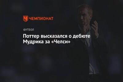 Грэм Поттер - Михаил Мудрик - Поттер высказался о дебюте Мудрика за «Челси» - championat.com