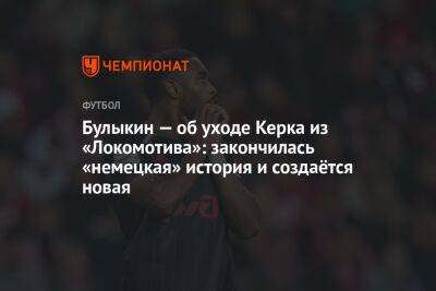 Дмитрий Булыкин - Булыкин — об уходе Керка из «Локомотива»: закончилась «немецкая» история и создаётся новая - championat.com - Италия