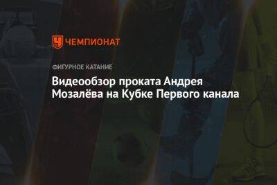 Камила Валиева - Андрей Мозалев - Видеообзор проката Андрея Мозалёва на Кубке Первого канала - championat.com