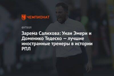Леонид Федун - Доменико Тедеско - Илья Никульников - Зарема Салихова - Зарема Салихова: Унаи Эмери и Доменико Тедеско — лучшие иностранные тренеры в истории РПЛ - championat.com - Москва