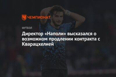 Директор «Наполи» высказался о возможном продлении контракта с Кварацхелией - championat.com - Италия