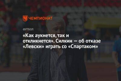 Сергей Силкин - Егор Кабак - «Как аукнется, так и откликнется». Силкин — об отказе «Левски» играть со «Спартаком» - championat.com - Москва - Краснодар - Болгария