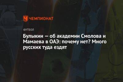 Павел Мамаев - Федор Смолов - Дмитрий Булыкин - Егор Кабак - Булыкин — об академии Смолова и Мамаева в ОАЭ: почему нет? Много русских туда ездят - championat.com - Россия - Турция - Эмираты