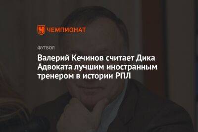 Валерий Кечинов - Егор Кабак - Валерий Кечинов считает Дика Адвоката лучшим иностранным тренером в истории РПЛ - championat.com - Россия