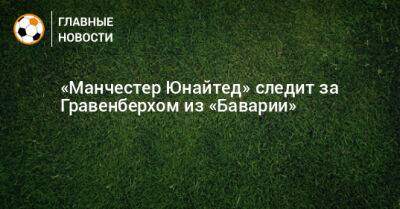 Эрик Тен Хаг - Гравенберх Райан - «Манчестер Юнайтед» следит за Гравенберхом из «Баварии» - bombardir.ru