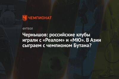 Андрей Чернышов - Чернышов: российские клубы играли с «Реалом» и «МЮ». В Азии сыграем с чемпионом Бутана? - championat.com - Россия - Южная Корея - Австралия - Япония - Индия - Катар - Непал - Бутан