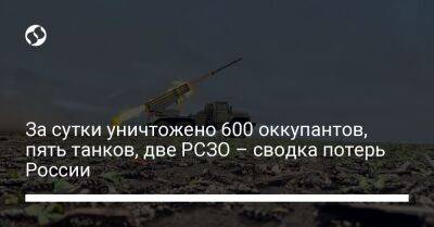 За сутки уничтожено 600 оккупантов, пять танков, две РСЗО – сводка потерь России - liga.net - Россия - Украина