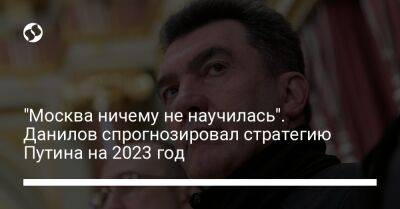 Владимир Путин - Алексей Данилов - "Москва ничему не научилась". Данилов спрогнозировал стратегию Путина на 2023 год - liga.net - Москва - Россия - Украина - Киев - Луганская обл. - Донецкая обл.