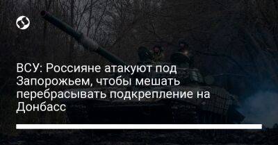 ВСУ: Россияне атакуют под Запорожьем, чтобы мешать перебрасывать подкрепление на Донбасс - liga.net - Россия - Украина - Запорожье