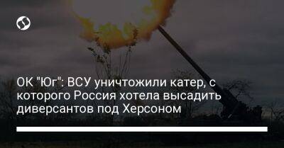 ОК "Юг": ВСУ уничтожили катер, с которого Россия хотела высадить диверсантов под Херсоном - liga.net - Россия - Украина - Херсон - Херсонская обл.