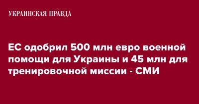 ЕС одобрил 500 млн евро военной помощи для Украины и 45 млн для тренировочной миссии - СМИ - pravda.com.ua - Украина - Reuters