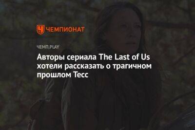 Нил Дракманн - Авторы сериала The Last of Us хотели рассказать о трагичном прошлом Тесс - championat.com