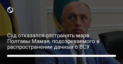 Суд отказался отстранять мэра Полтавы Мамая, подозреваемого в распространении данных о ВСУ - liga.net - Украина - Киев - Полтавская обл. - Полтава