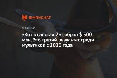 «Кот в сапогах 2» собрал $ 300 млн. Лучше только у «Миньонов 2» и «Зверополиса 2» с начала пандемии - championat.com