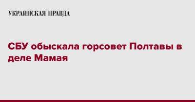 СБУ обыскала горсовет Полтавы в деле Мамая - pravda.com.ua - Украина - Полтава