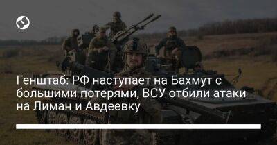 Генштаб: РФ наступает на Бахмут с большими потерями, ВСУ отбили атаки на Лиман и Авдеевку - liga.net - Россия - Украина - Запорожская обл.