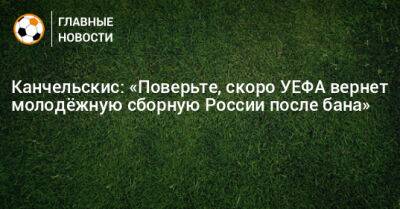 Андрей Канчельскис - Канчельскис: «Поверьте, скоро УЕФА вернет молодeжную сборную России после бана» - bombardir.ru - Россия