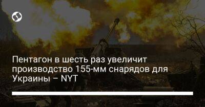 Пентагон в шесть раз увеличит производство 155-мм снарядов для Украины – NYT - liga.net - Россия - США - Украина - Киев - New York - Израиль