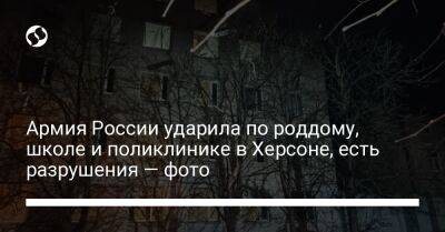 Ярослав Янушевич - Армия России ударила по роддому, школе и поликлинике в Херсоне, есть разрушения — фото - liga.net - Россия - Украина - Херсон