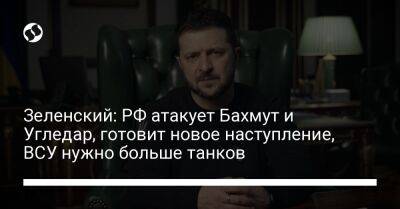 Владимир Зеленский - Зеленский: РФ атакует Бахмут и Угледар, готовит новое наступление, ВСУ нужно больше танков - liga.net - Россия - Украина