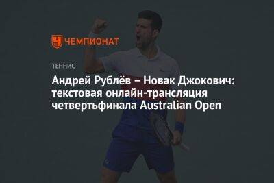 Андрей Рублев - Новак Джокович - Андрей Рублёв – Новак Джокович: текстовая онлайн-трансляция четвертьфинала Australian Open - championat.com - Россия - Австралия - Сербия - Белград - Мельбурн