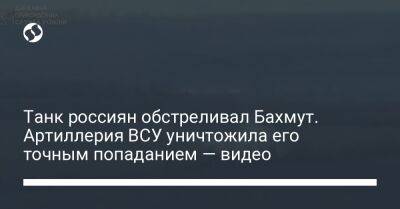 Александр Сырский - Танк россиян обстреливал Бахмут. Артиллерия ВСУ уничтожила его точным попаданием — видео - liga.net - Россия - Украина