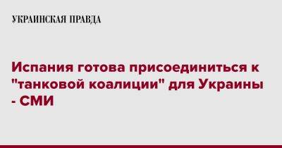 Педро Санчес - Испания готова присоединиться к "танковой коалиции" для Украины - СМИ - pravda.com.ua - Украина - Берлин - Испания