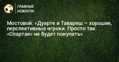 Александр Мостовой - Томаш Тавареш - Алексис Дуарт - Мостовой: «Дуарте и Тавареш – хорошие, перспективные игроки. Просто так «Спартак» не будет покупать» - bombardir.ru