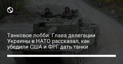 Егор Чернев - Танковое лобби. Глава делегации Украины в НАТО рассказал, как убедили США и ФРГ дать танки - liga.net - США - Украина - Германия