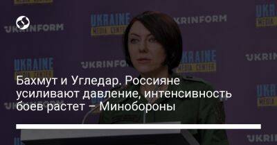 Анна Маляр - Бахмут и Угледар. Россияне усиливают давление, интенсивность боев растет – Минобороны - liga.net - Россия - Украина - Бахмутск