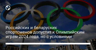 Российских и беларуских спортсменов допустят к Олимпийским играм 2024 года, но с условиями - liga.net - Украина - Париж